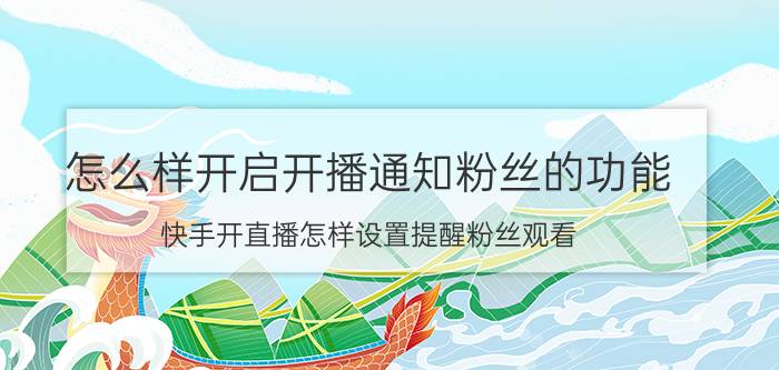 怎么样开启开播通知粉丝的功能 快手开直播怎样设置提醒粉丝观看？